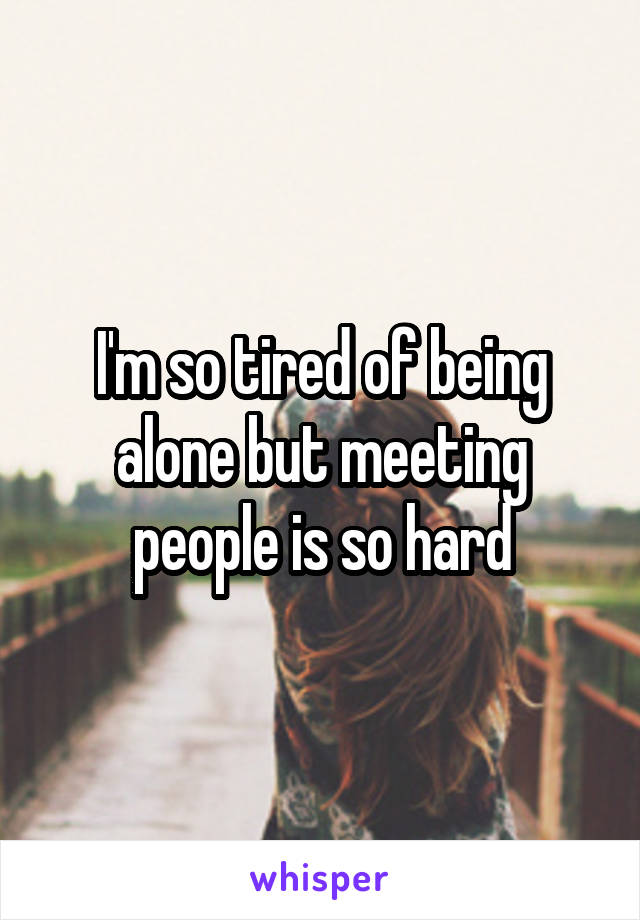 I'm so tired of being alone but meeting people is so hard