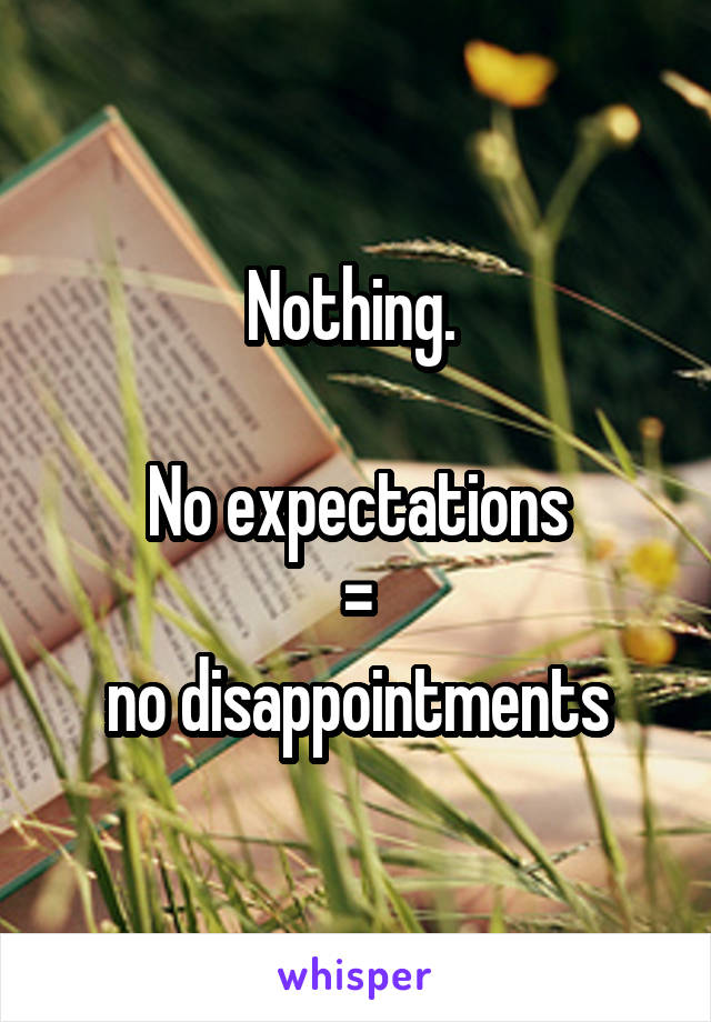 Nothing. 

No expectations
 = 
no disappointments