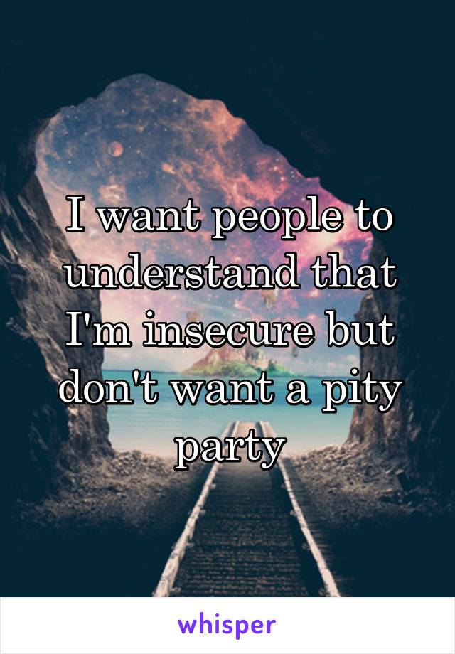 I want people to understand that I'm insecure but don't want a pity party