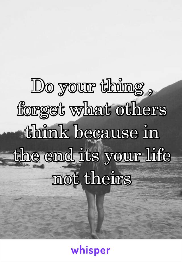 Do your thing , forget what others think because in the end its your life not theirs