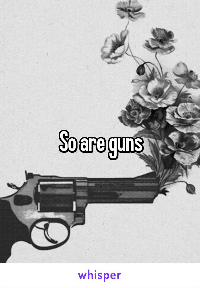 So are guns