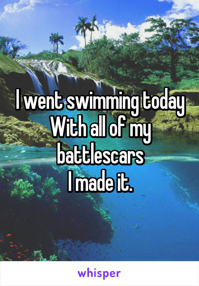 I went swimming today
With all of my battlescars
I made it.