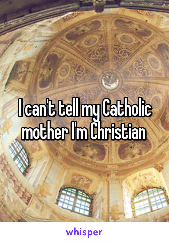 I can't tell my Catholic mother I'm Christian 