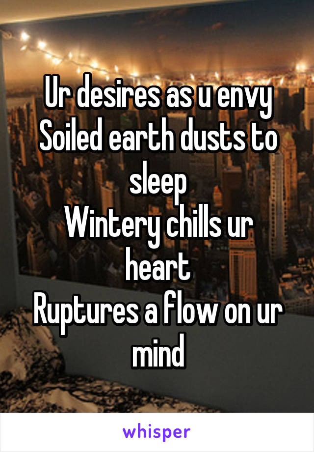 Ur desires as u envy
Soiled earth dusts to sleep
Wintery chills ur heart
Ruptures a flow on ur mind