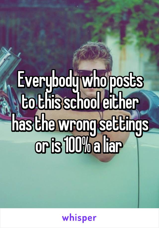 Everybody who posts to this school either has the wrong settings or is 100% a liar 