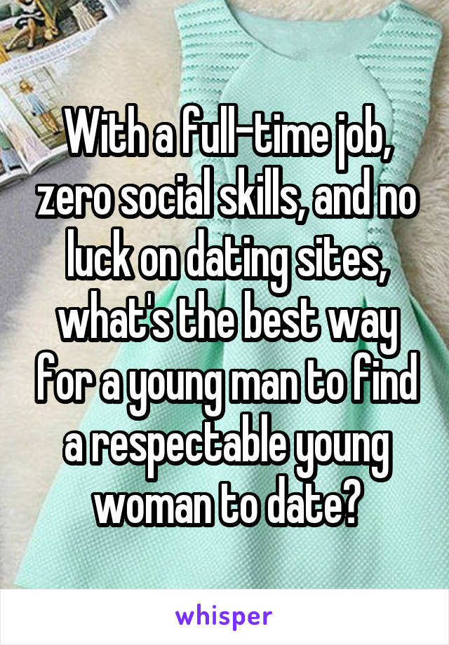 With a full-time job, zero social skills, and no luck on dating sites, what's the best way for a young man to find a respectable young woman to date?