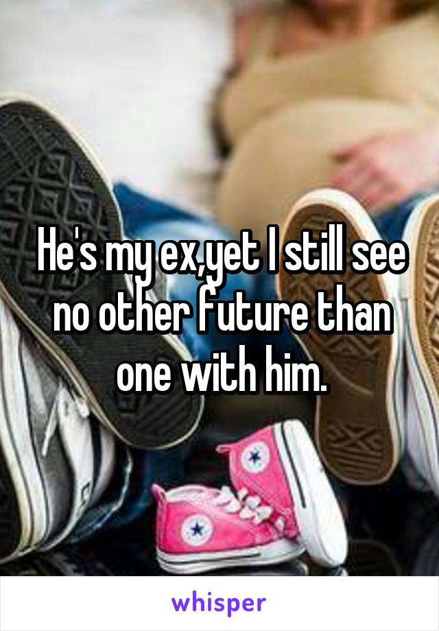 He's my ex,yet I still see no other future than one with him.