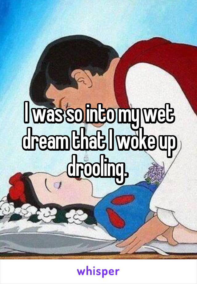 I was so into my wet dream that I woke up drooling. 