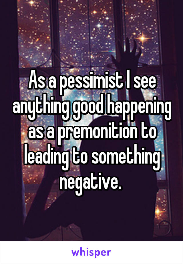 As a pessimist I see anything good happening as a premonition to leading to something negative. 