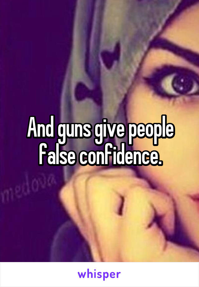 And guns give people false confidence.