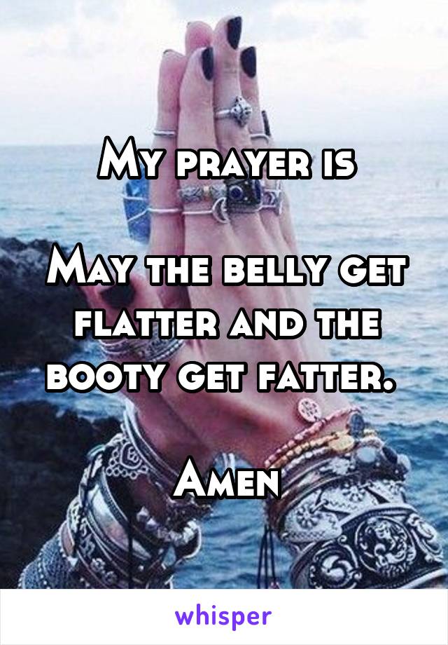 My prayer is

May the belly get flatter and the booty get fatter. 

Amen