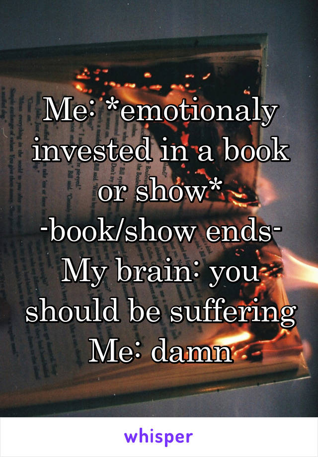 Me: *emotionaly invested in a book or show*
-book/show ends-
My brain: you should be suffering
Me: damn