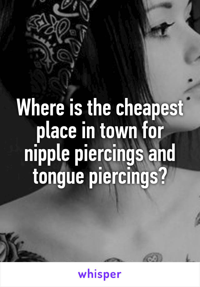 Where is the cheapest place in town for nipple piercings and tongue piercings?