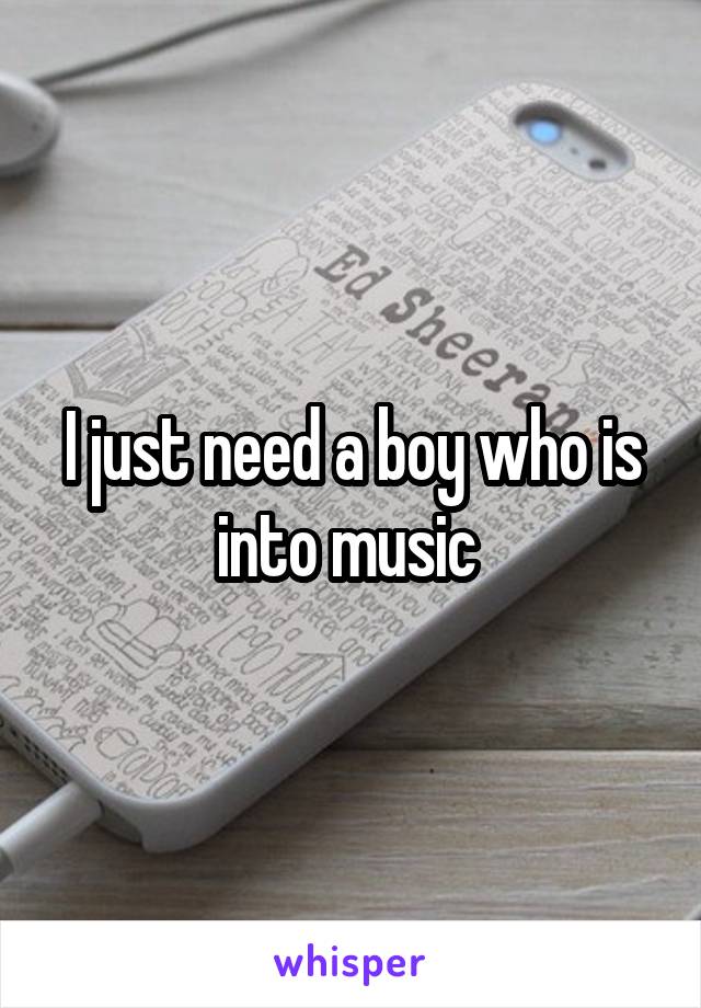 I just need a boy who is into music 