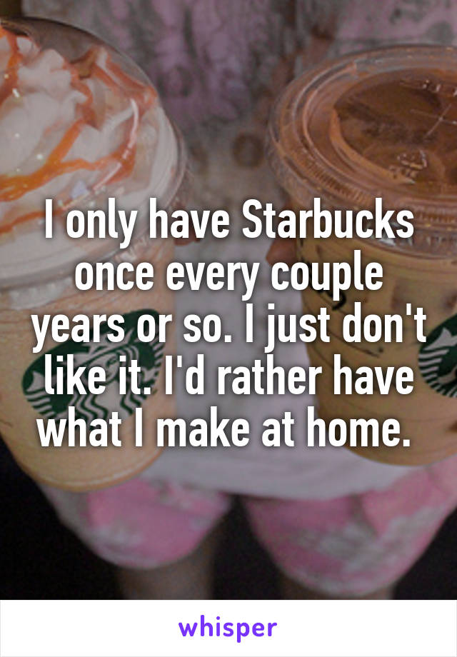 I only have Starbucks once every couple years or so. I just don't like it. I'd rather have what I make at home. 