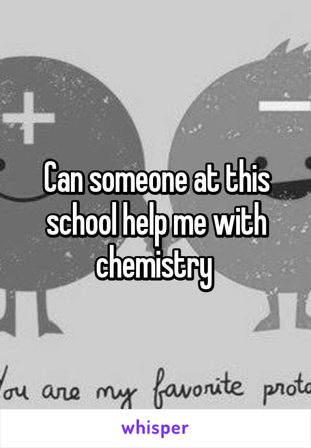 Can someone at this school help me with chemistry 