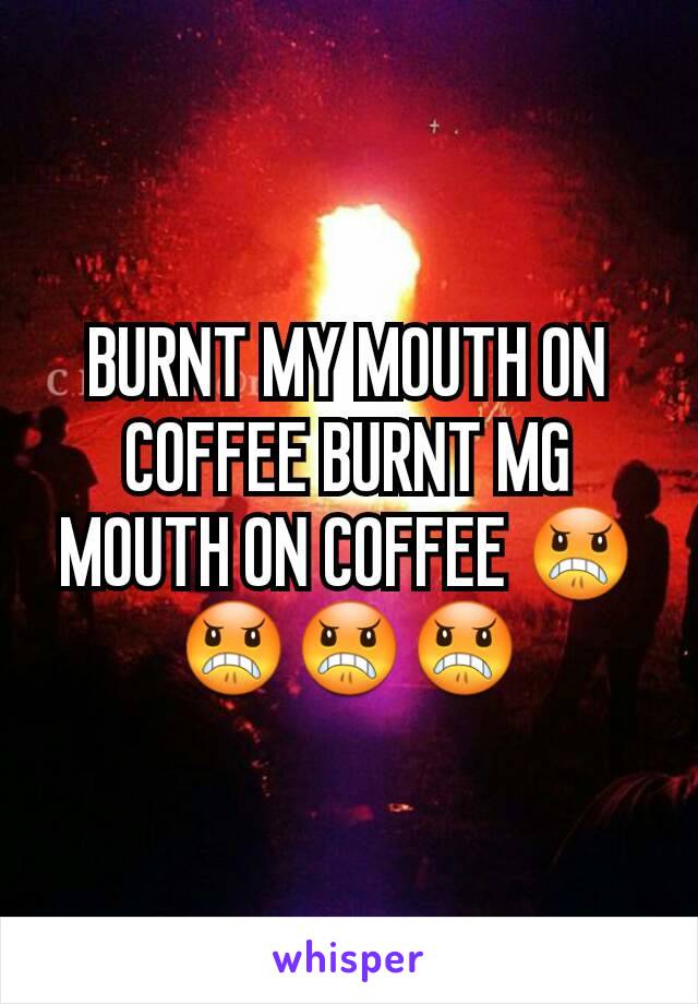 BURNT MY MOUTH ON COFFEE BURNT MG MOUTH ON COFFEE 😠😠😠😠