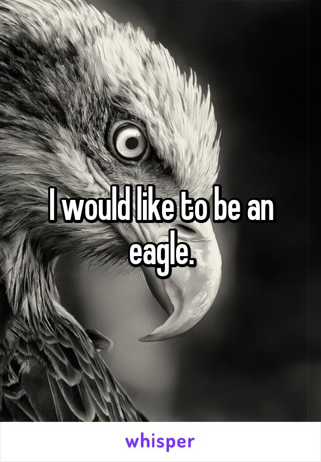 I would like to be an eagle.