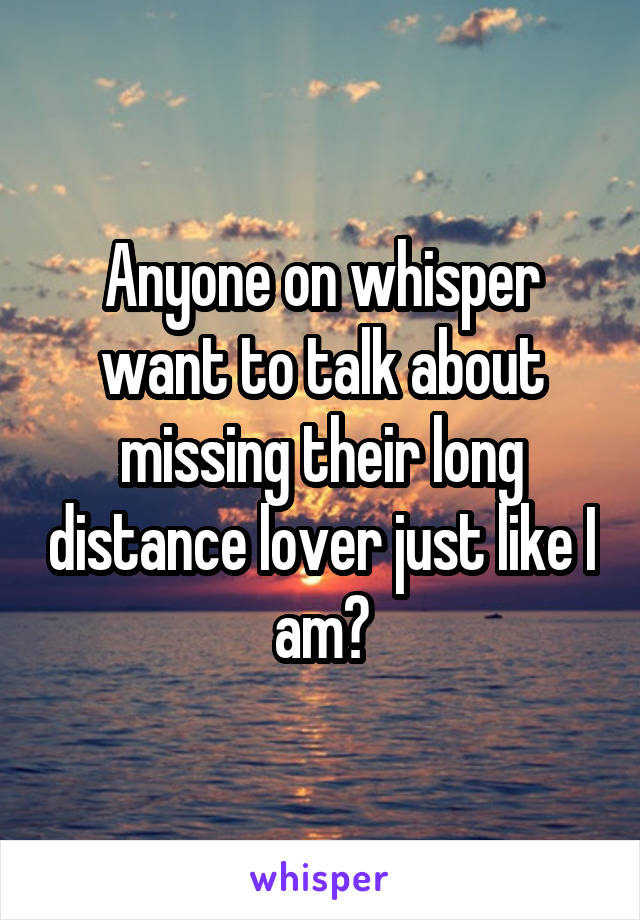 Anyone on whisper want to talk about missing their long distance lover just like I am?