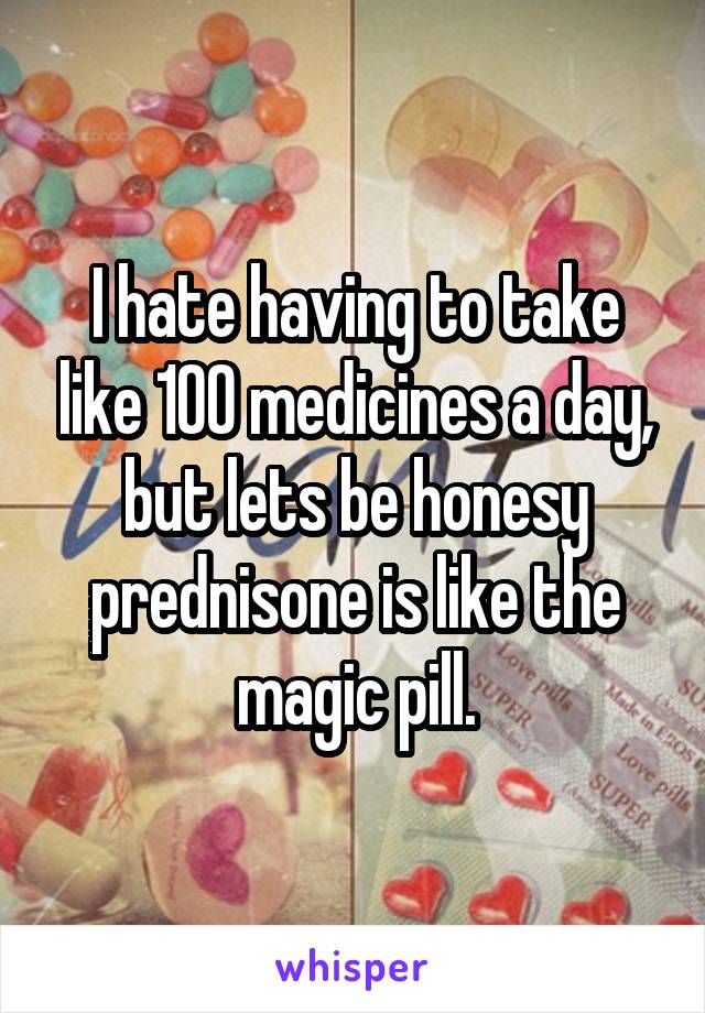 I hate having to take like 100 medicines a day, but lets be honesy prednisone is like the magic pill.