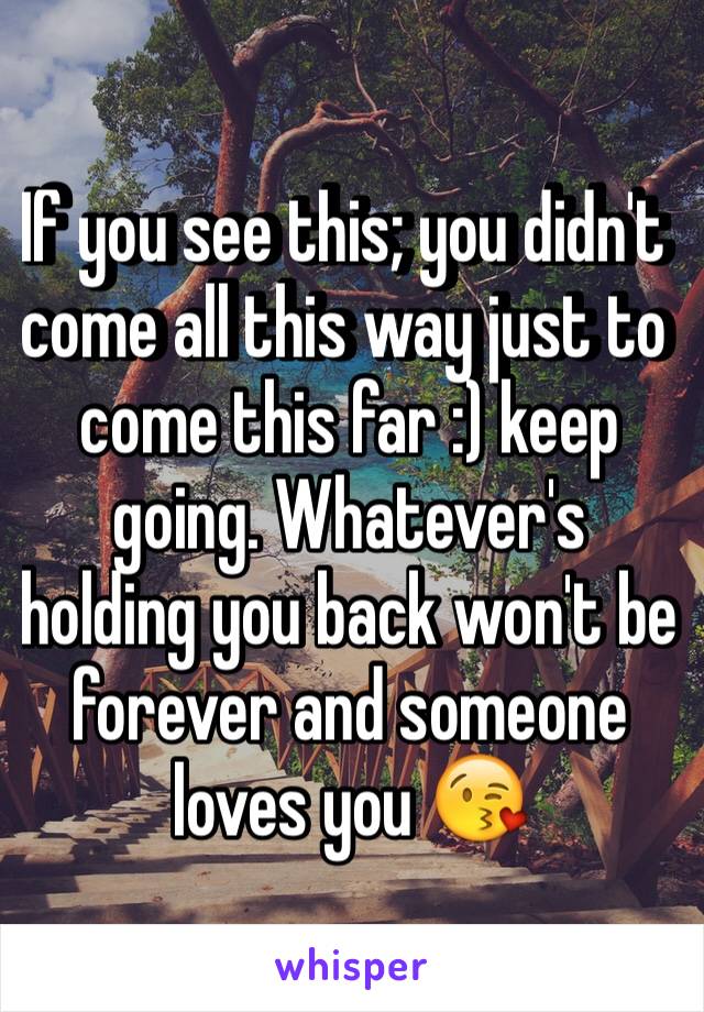 If you see this; you didn't come all this way just to come this far :) keep going. Whatever's holding you back won't be forever and someone loves you 😘