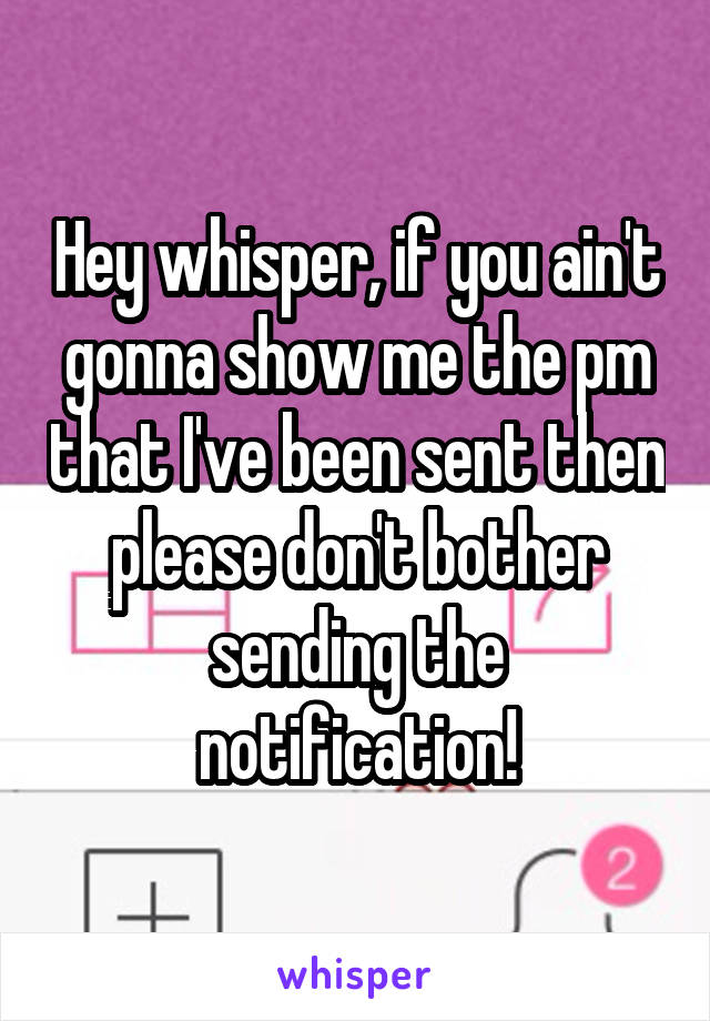 Hey whisper, if you ain't gonna show me the pm that I've been sent then please don't bother sending the notification!