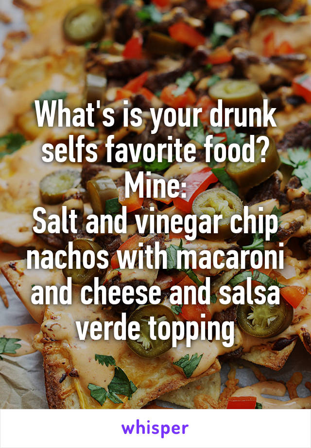 What's is your drunk selfs favorite food?
Mine:
Salt and vinegar chip nachos with macaroni and cheese and salsa verde topping