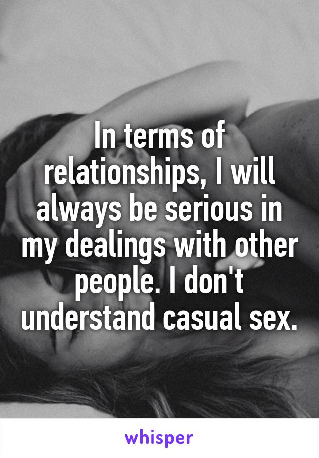 In terms of relationships, I will always be serious in my dealings with other people. I don't understand casual sex.