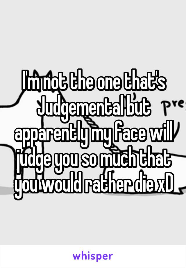 I'm not the one that's Judgemental but apparently my face will judge you so much that you would rather die xD