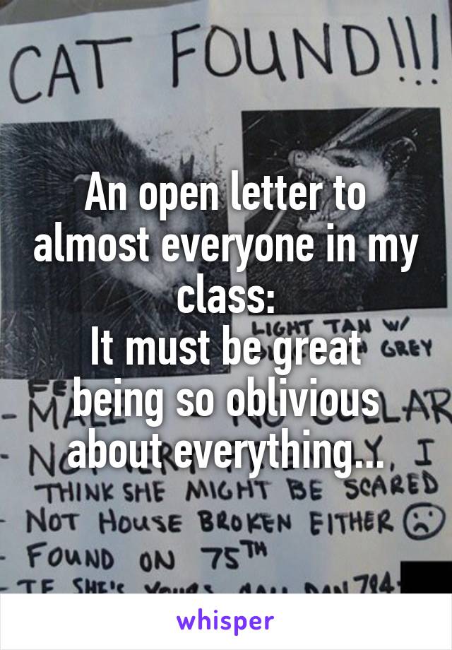 An open letter to almost everyone in my class:
It must be great being so oblivious about everything...