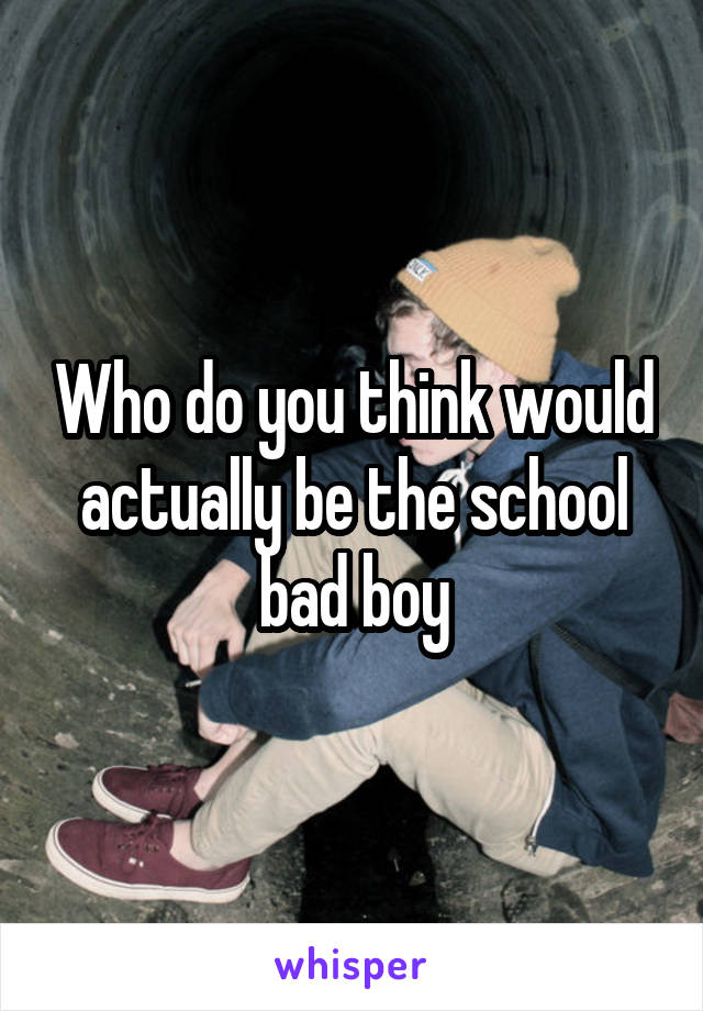 Who do you think would actually be the school bad boy