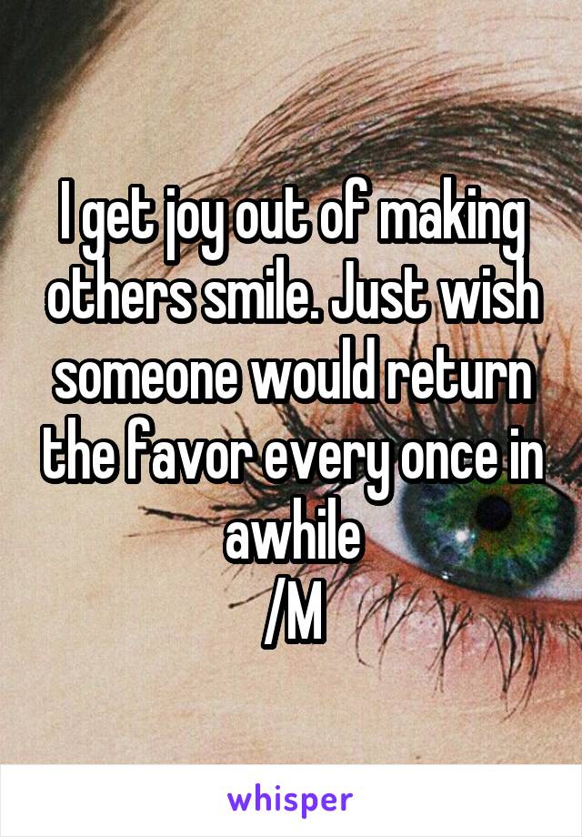 I get joy out of making others smile. Just wish someone would return the favor every once in awhile
/M