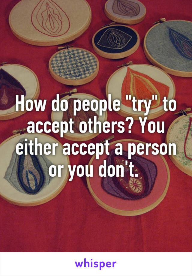 How do people "try" to accept others? You either accept a person or you don't. 