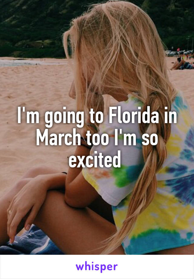 I'm going to Florida in March too I'm so excited 