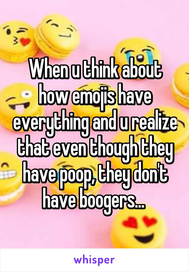 When u think about how emojis have everything and u realize that even though they have poop, they don't have boogers... 