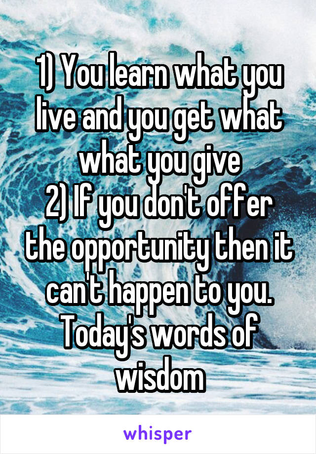 1) You learn what you live and you get what what you give
2) If you don't offer the opportunity then it can't happen to you.
Today's words of wisdom