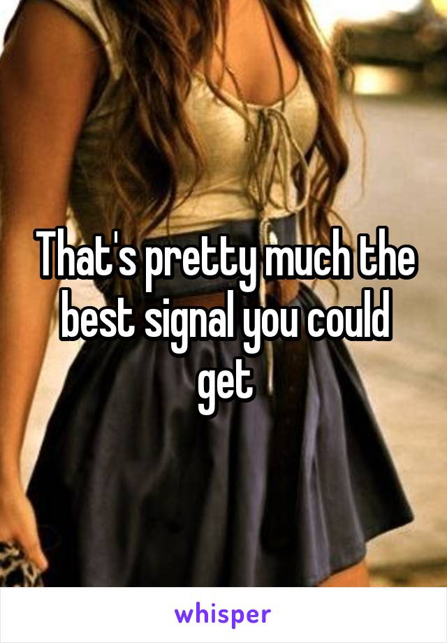 That's pretty much the best signal you could get