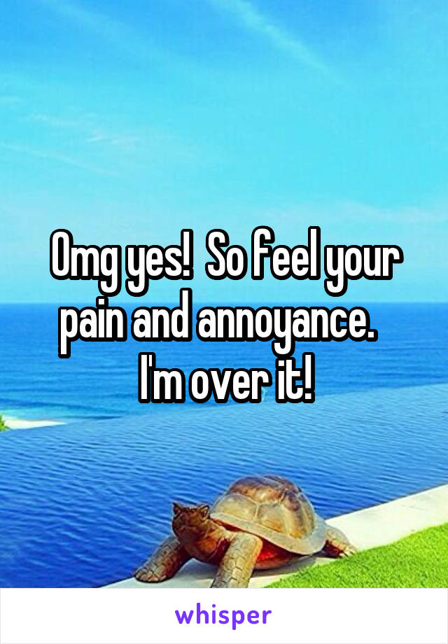 Omg yes!  So feel your pain and annoyance.  
I'm over it!