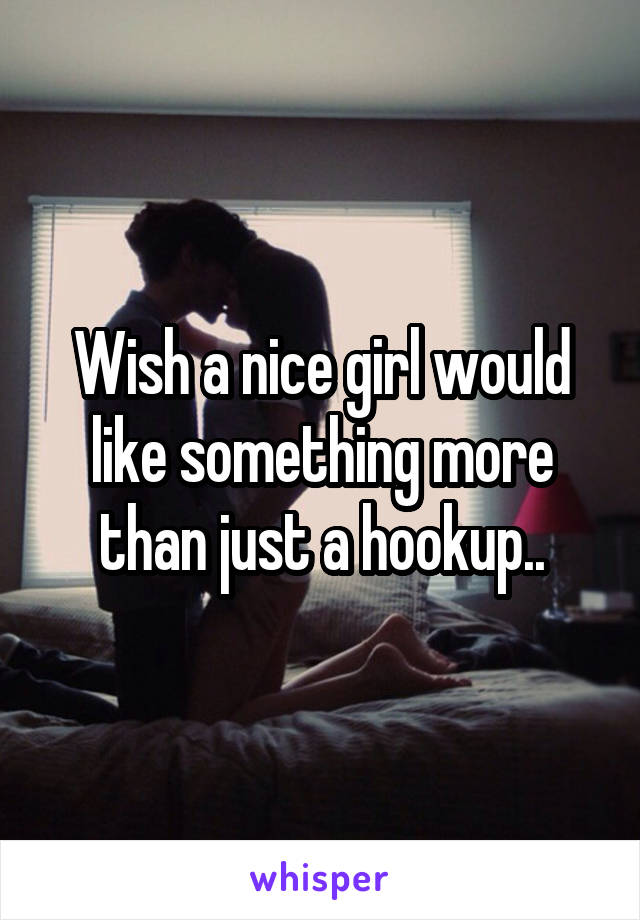 Wish a nice girl would like something more than just a hookup..