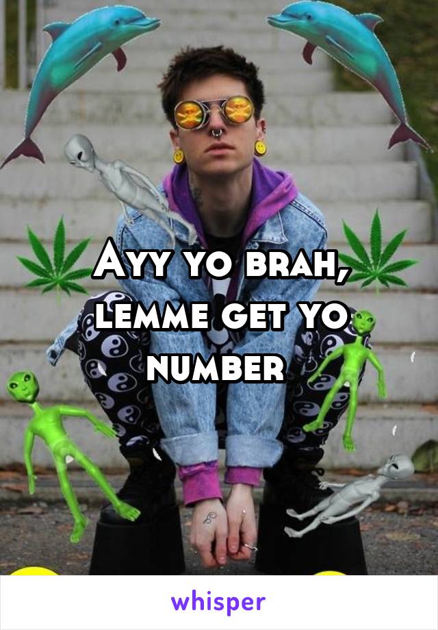 Ayy yo brah, lemme get yo number 