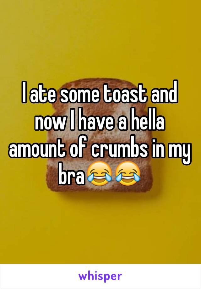 I ate some toast and now I have a hella amount of crumbs in my bra😂😂
