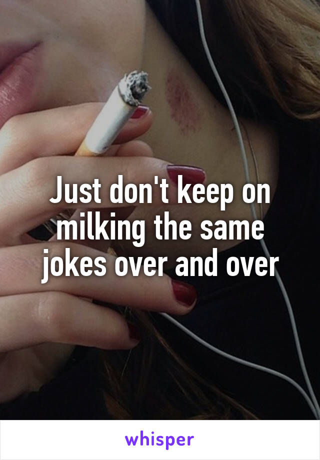 Just don't keep on milking the same jokes over and over