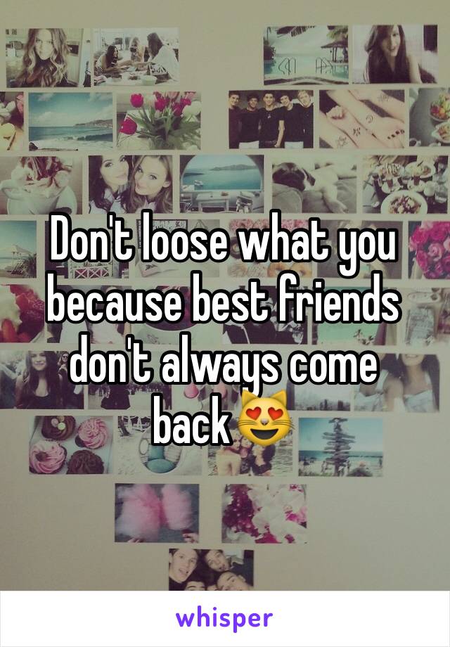 Don't loose what you because best friends don't always come back😻