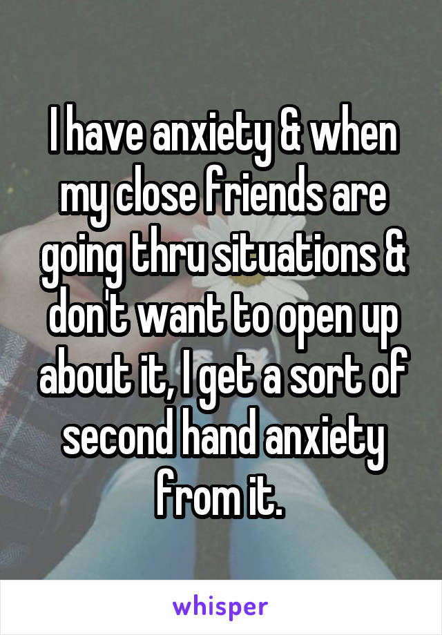 I have anxiety & when my close friends are going thru situations & don't want to open up about it, I get a sort of second hand anxiety from it. 