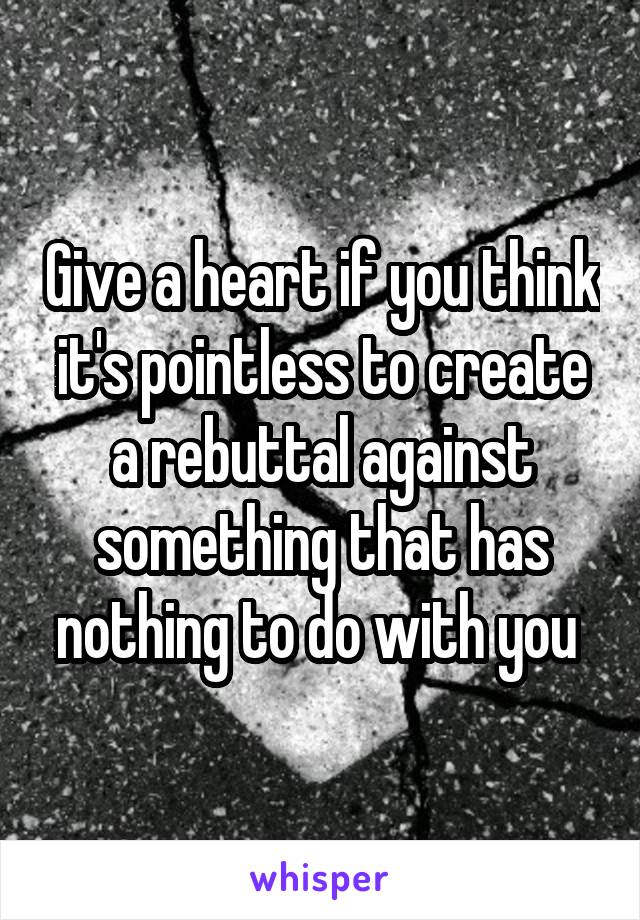 Give a heart if you think it's pointless to create a rebuttal against something that has nothing to do with you 