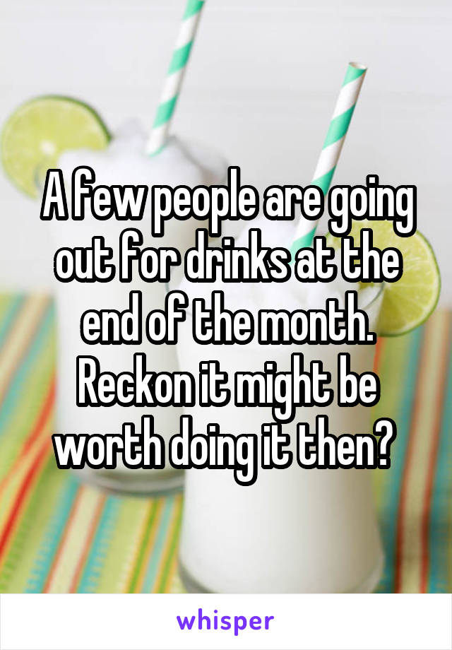 A few people are going out for drinks at the end of the month. Reckon it might be worth doing it then? 