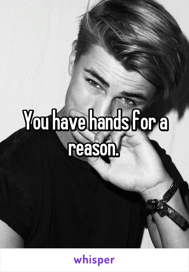 You have hands for a reason. 