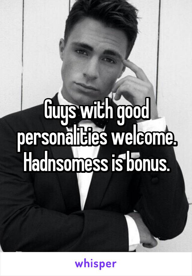 Guys with good personalities welcome. Hadnsomess is bonus.