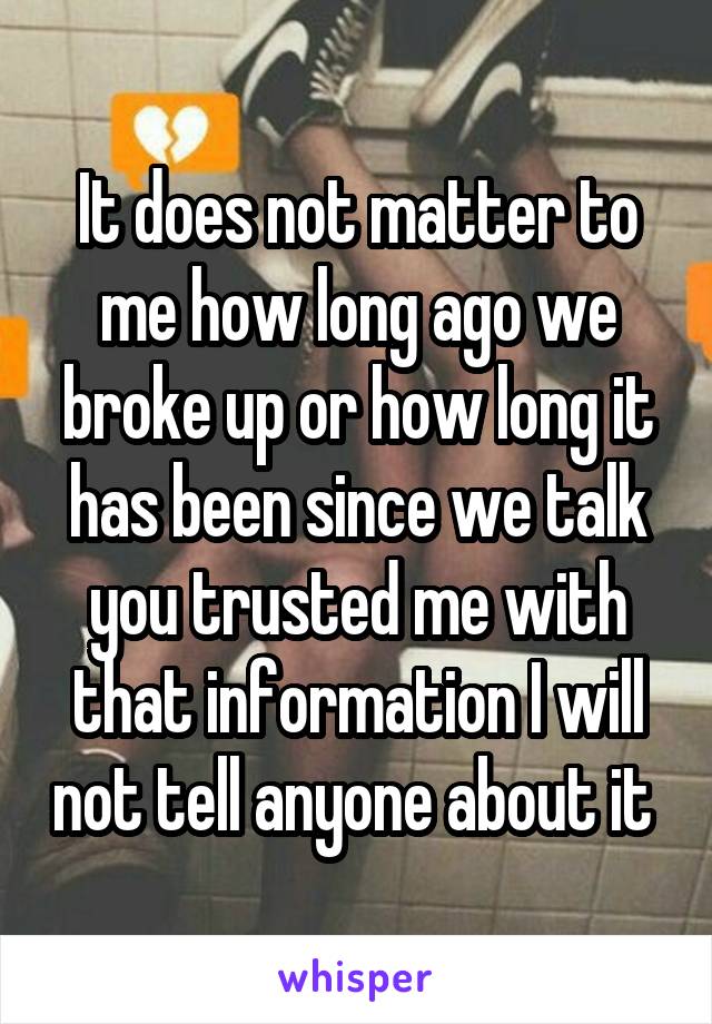 It does not matter to me how long ago we broke up or how long it has been since we talk you trusted me with that information I will not tell anyone about it 