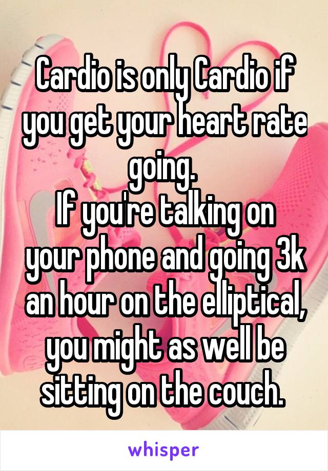 Cardio is only Cardio if you get your heart rate going. 
If you're talking on your phone and going 3k an hour on the elliptical, you might as well be sitting on the couch. 